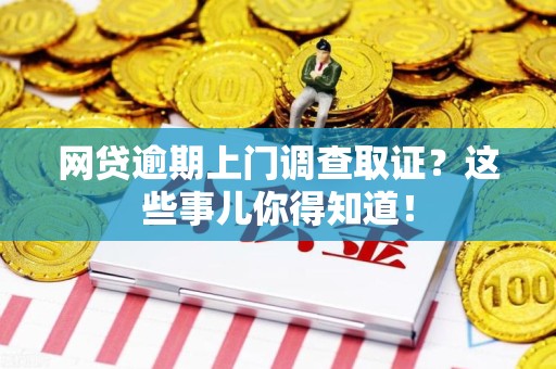 龙南网贷逾期上门调查取证？这些事儿你得知道！