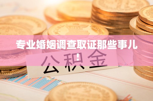 龙南专业婚姻调查取证那些事儿！