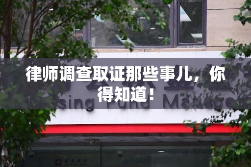 龙南律师调查取证那些事儿，你得知道！