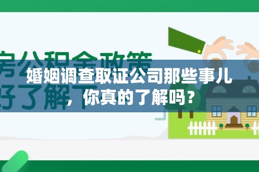 龙南婚姻调查取证公司那些事儿，你真的了解吗？