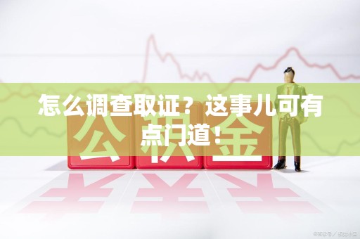 龙南怎么调查取证？这事儿可有点门道！