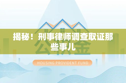 龙南揭秘！刑事律师调查取证那些事儿