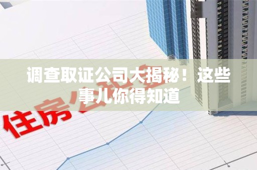 龙南调查取证公司大揭秘！这些事儿你得知道