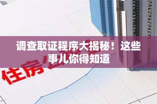 龙南调查取证程序大揭秘！这些事儿你得知道