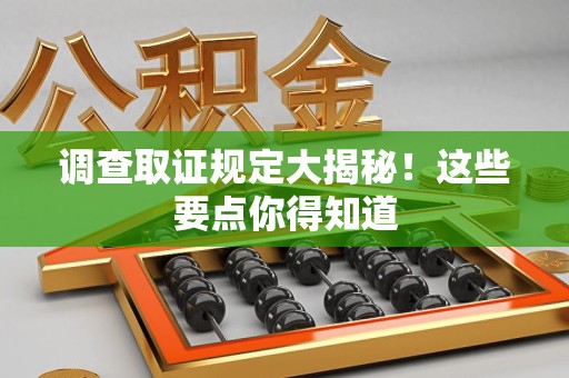 龙南调查取证规定大揭秘!这些要点你得知道 龙南调查取证规定大揭秘!这些要点你得知道
