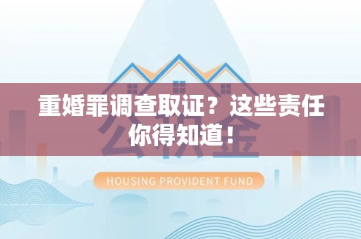 龙南重婚罪调查取证？这些责任你得知道！