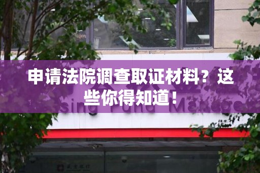 龙南申请法院调查取证材料？这些你得知道！