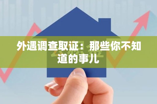 龙南外遇调查取证：那些你不知道的事儿