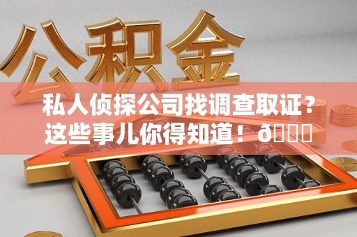 龙南私人侦探公司找调查取证？这些事儿你得知道！😎