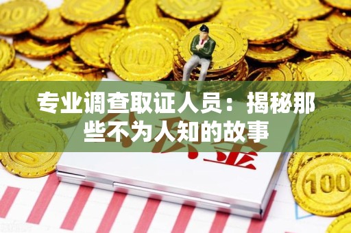 龙南专业调查取证人员：揭秘那些不为人知的故事