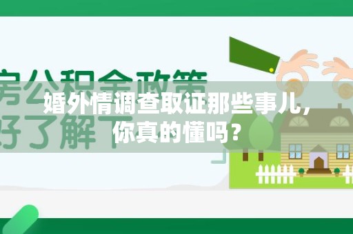 龙南婚外情调查取证那些事儿，你真的懂吗？