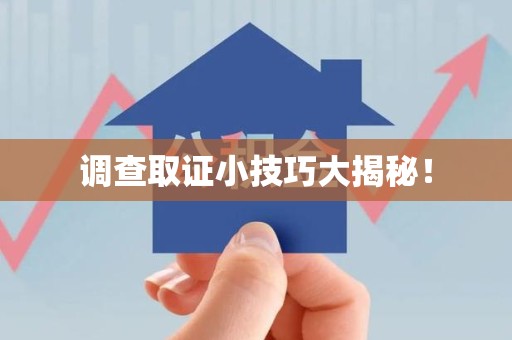 龙南调查取证小技巧大揭秘！