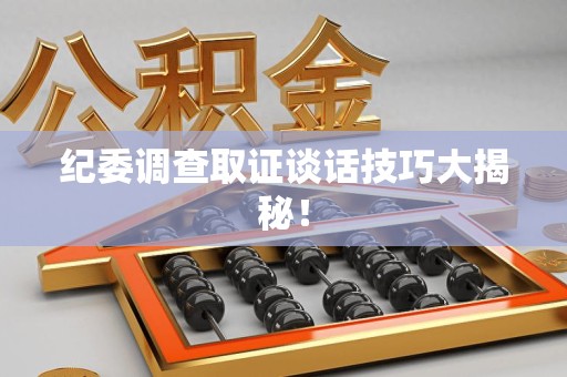 龙南纪委调查取证谈话技巧大揭秘！