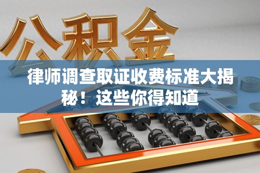 龙南律师调查取证收费标准大揭秘！这些你得知道