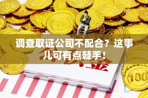 龙南调查取证公司不配合？这事儿可有点棘手！