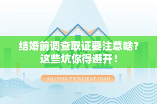 龙南结婚前调查取证要注意啥？这些坑你得避开！