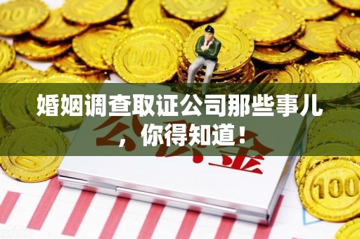 龙南婚姻调查取证公司那些事儿，你得知道！