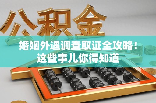 龙南婚姻外遇调查取证全攻略！这些事儿你得知道