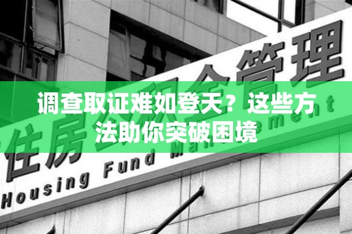 龙南调查取证难如登天？这些方法助你突破困境