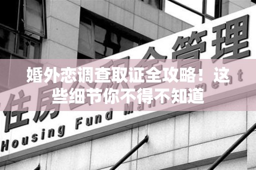 龙南婚外恋调查取证全攻略！这些细节你不得不知道