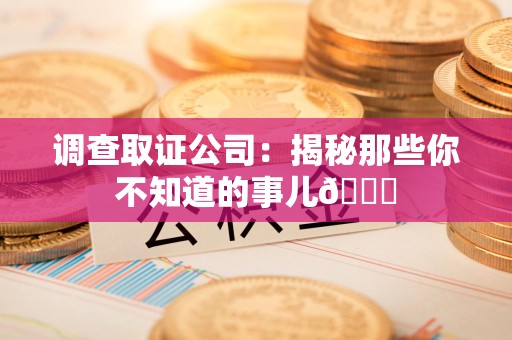 龙南调查取证公司：揭秘那些你不知道的事儿😎