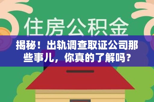 龙南揭秘！出轨调查取证公司那些事儿，你真的了解吗？