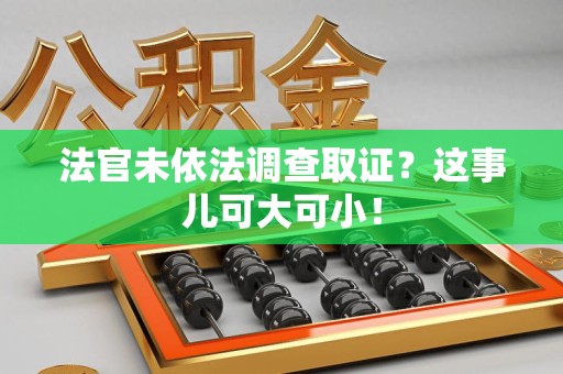 龙南法官未依法调查取证？这事儿可大可小！