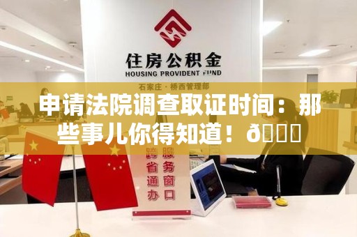 龙南申请法院调查取证时间：那些事儿你得知道！😎