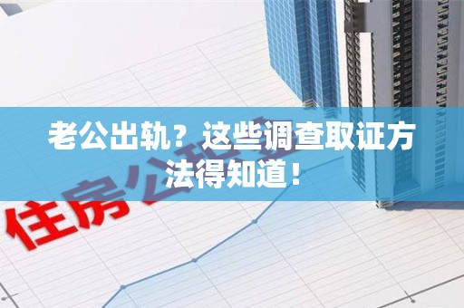 龙南老公出轨？这些调查取证方法得知道！