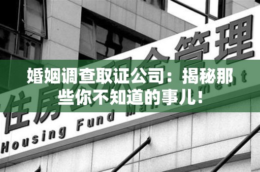 龙南婚姻调查取证公司：揭秘那些你不知道的事儿！