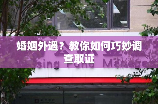 龙南婚姻外遇？教你如何巧妙调查取证