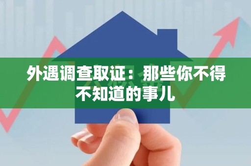 龙南外遇调查取证：那些你不得不知道的事儿