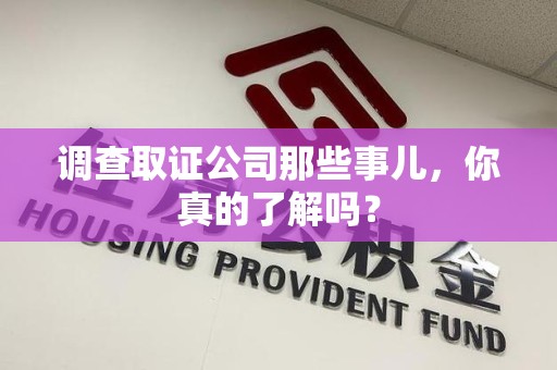 龙南调查取证公司那些事儿，你真的了解吗？