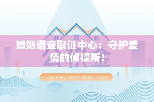龙南婚姻调查取证中心：守护爱情的侦探所！