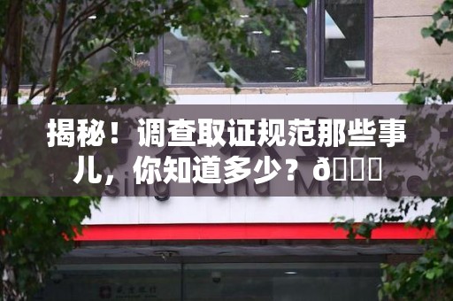 龙南揭秘！调查取证规范那些事儿，你知道多少？😎