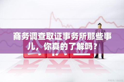 龙南商务调查取证事务所那些事儿，你真的了解吗？