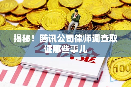 龙南揭秘!腾讯公司律师调查取证那些事儿 龙南揭秘!腾讯公司律师调查取证那些事儿