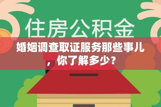 龙南婚姻调查取证服务那些事儿，你了解多少？