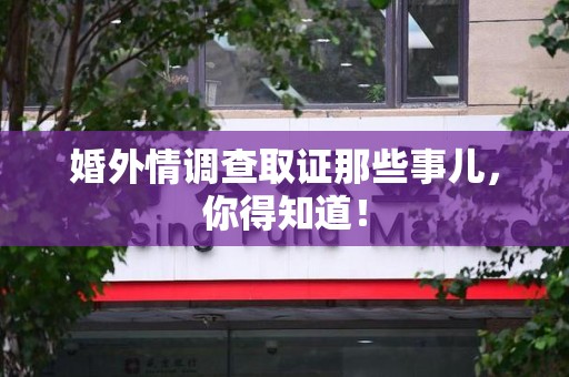 龙南婚外情调查取证那些事儿，你得知道！