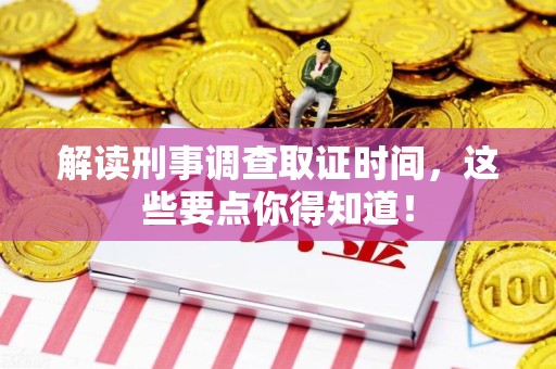 龙南解读刑事调查取证时间，这些要点你得知道！
