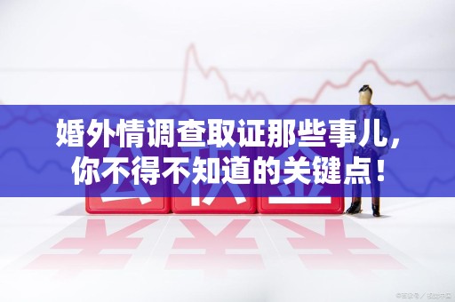 龙南婚外情调查取证那些事儿，你不得不知道的关键点！