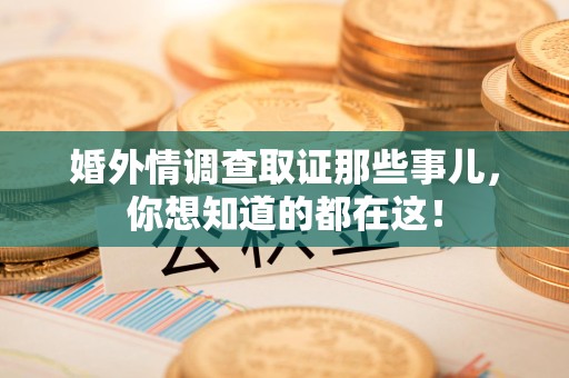 龙南婚外情调查取证那些事儿，你想知道的都在这！