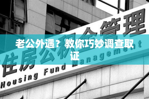 龙南老公外遇？教你巧妙调查取证