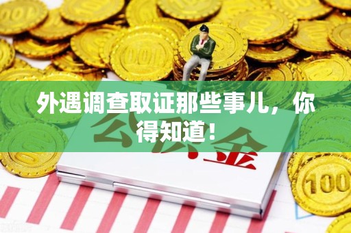 龙南外遇调查取证那些事儿，你得知道！