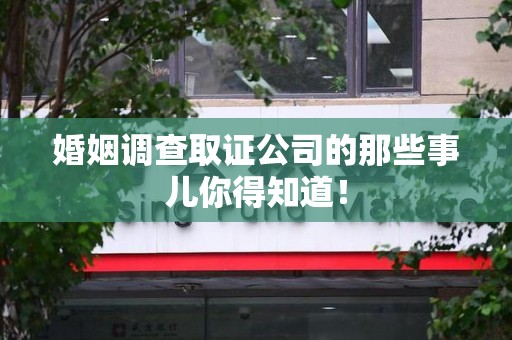 龙南婚姻调查取证公司的那些事儿你得知道！