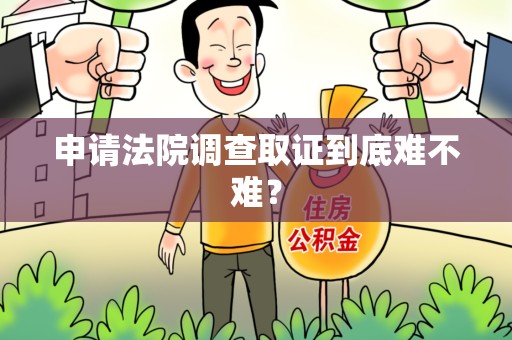龙南申请法院调查取证到底难不难？