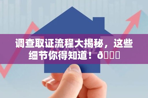 龙南调查取证流程大揭秘，这些细节你得知道！😎