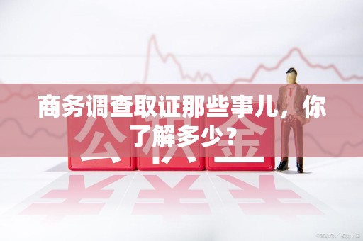 龙南商务调查取证那些事儿，你了解多少？
