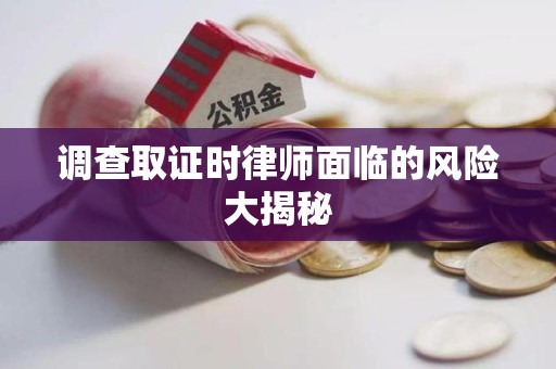 龙南调查取证时律师面临的风险大揭秘