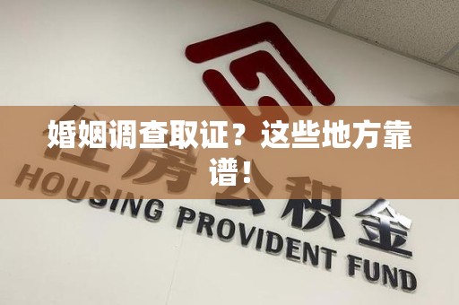 龙南婚姻调查取证？这些地方靠谱！